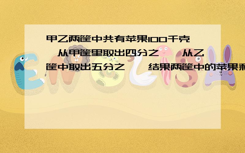 甲乙两筐中共有苹果100千克,从甲筐里取出四分之一,从乙筐中取出五分之一,结果两筐中的苹果剩下76千克,甲乙两个筐原各有苹果多少千克?【请不要用方程,最好用假设法,】