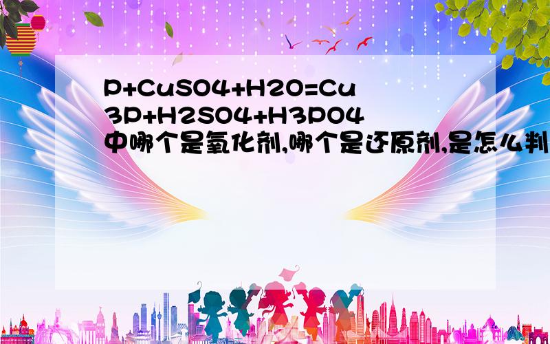 P+CuSO4+H2O=Cu3P+H2SO4+H3PO4中哪个是氧化剂,哪个是还原剂,是怎么判断的?在此题中氧化剂和还原剂是怎么判断的?观察方程式可以知道在这个化学反应中的氧化剂有来自 CuSO4 的 Cu2+ 离子 和 P 单质本