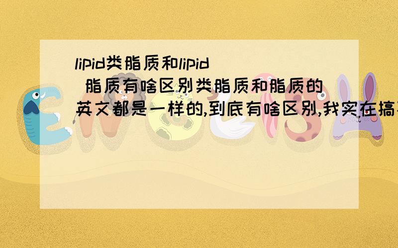 lipid类脂质和lipid 脂质有啥区别类脂质和脂质的英文都是一样的,到底有啥区别,我实在搞不明白,