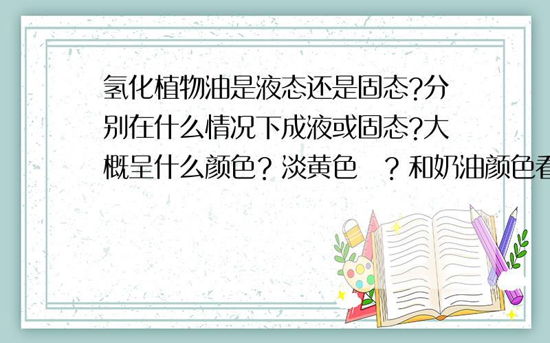 氢化植物油是液态还是固态?分别在什么情况下成液或固态?大概呈什么颜色？淡黄色麼？和奶油颜色看起来差不多？