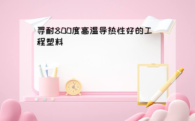 寻耐800度高温导热性好的工程塑料