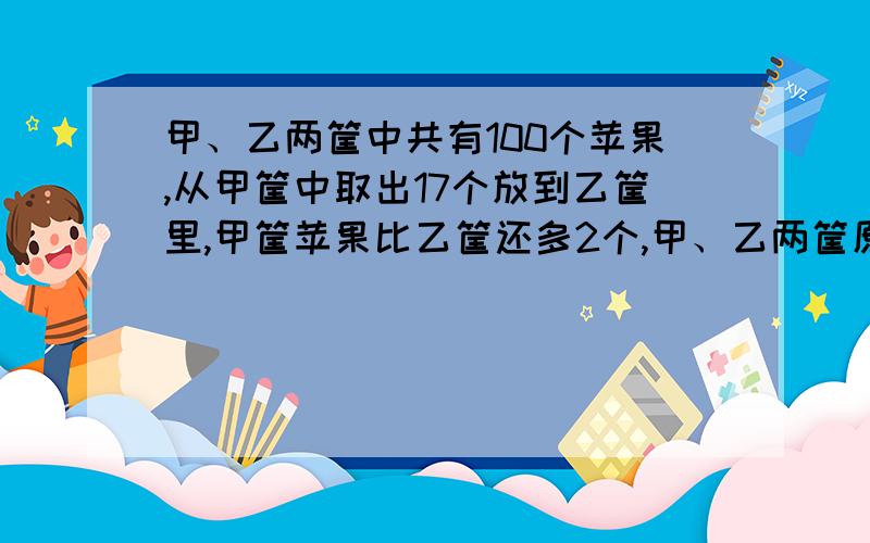 甲、乙两筐中共有100个苹果,从甲筐中取出17个放到乙筐里,甲筐苹果比乙筐还多2个,甲、乙两筐原?2要有算式,