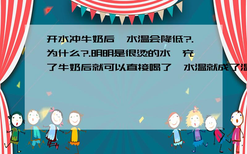 开水冲牛奶后,水温会降低?.为什么?.明明是很烫的水,充了牛奶后就可以直接喝了,水温就成了温热了.水温为什么会下降这么快啊?.冲个牛奶全过程也就一两分钟.牛奶里还加了两勺蜂蜜.