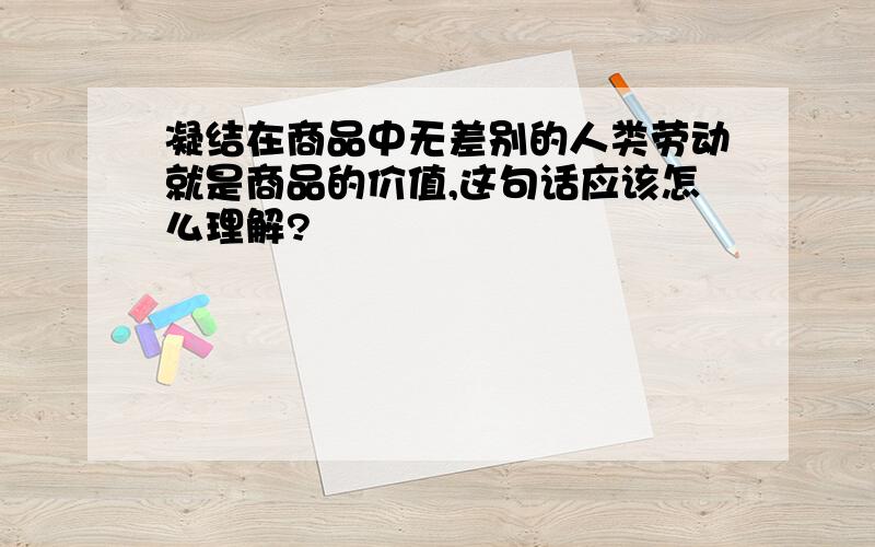 凝结在商品中无差别的人类劳动就是商品的价值,这句话应该怎么理解?