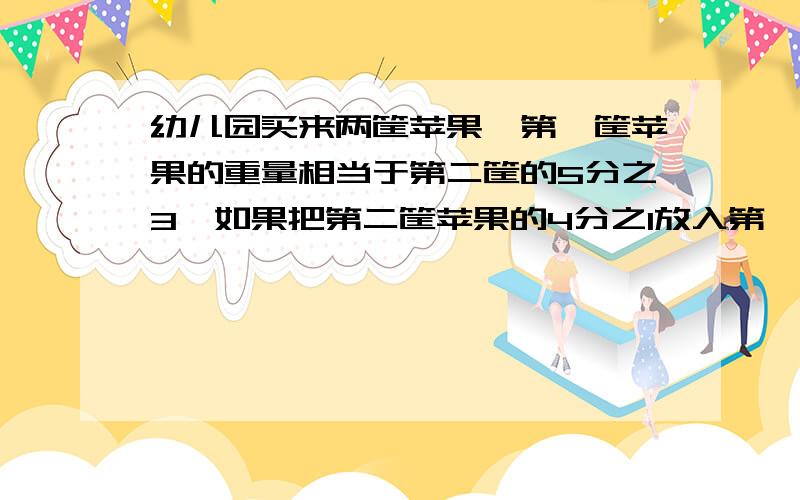 幼儿园买来两筐苹果,第一筐苹果的重量相当于第二筐的5分之3,如果把第二筐苹果的4分之1放入第一筐,则第一筐有苹果85千克,第一筐原有苹果多少千克?有大小两个书柜,从大书柜中取出本数的4