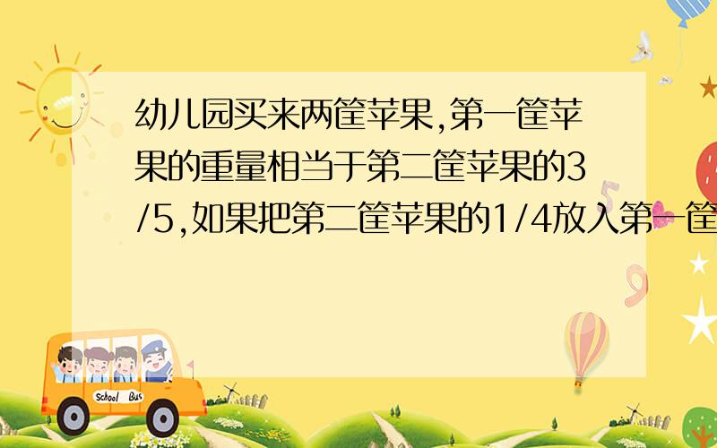 幼儿园买来两筐苹果,第一筐苹果的重量相当于第二筐苹果的3/5,如果把第二筐苹果的1/4放入第一筐,则第一筐有苹果85千克,第一筐原有苹果多少千克?