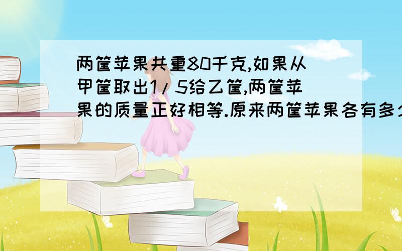 两筐苹果共重80千克,如果从甲筐取出1/5给乙筐,两筐苹果的质量正好相等.原来两筐苹果各有多少千克?