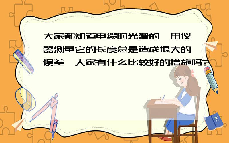 大家都知道电缆时光滑的,用仪器测量它的长度总是造成很大的误差,大家有什么比较好的措施吗?