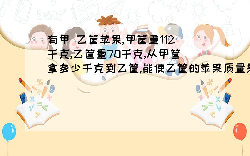 有甲 乙筐苹果,甲筐重112千克,乙筐重70千克,从甲筐拿多少千克到乙筐,能使乙筐的苹果质量是甲筐的2.5倍?