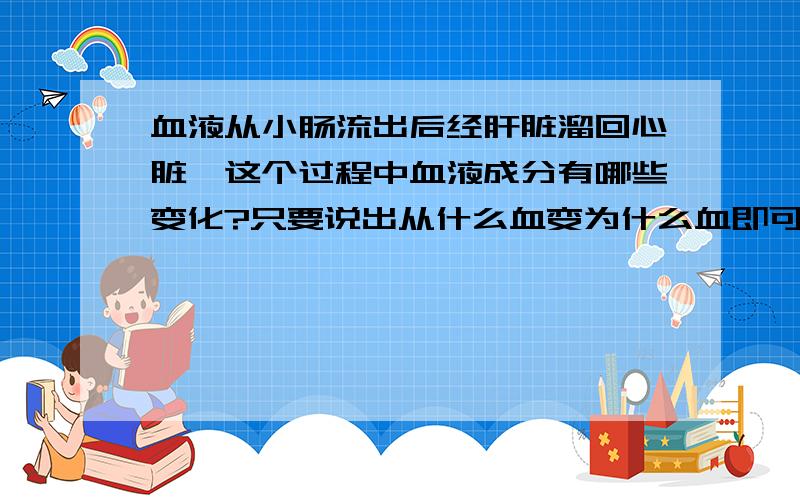 血液从小肠流出后经肝脏溜回心脏,这个过程中血液成分有哪些变化?只要说出从什么血变为什么血即可