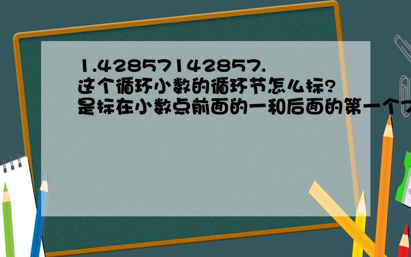 1.42857142857.这个循环小数的循环节怎么标?是标在小数点前面的一和后面的第一个7上还是标在小数点后面第六位的1和第十一位的7上?