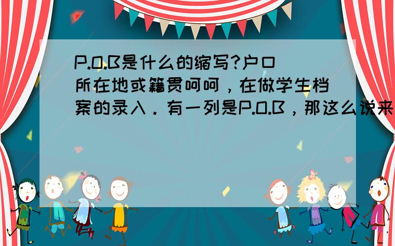 P.O.B是什么的缩写?户口所在地或籍贯呵呵，在做学生档案的录入。有一列是P.O.B，那这么说来，是籍贯而非落户地点了，对吧