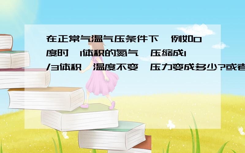 在正常气温气压条件下,例如0度时,1体积的氮气,压缩成1/3体积,温度不变,压力变成多少?或者是1MPA压力1立方体积的氮气,体积变大,压力变成常压,体积会变大成多少?