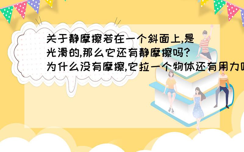 关于静摩擦若在一个斜面上,是光滑的,那么它还有静摩擦吗?为什么没有摩擦,它拉一个物体还有用力呢?