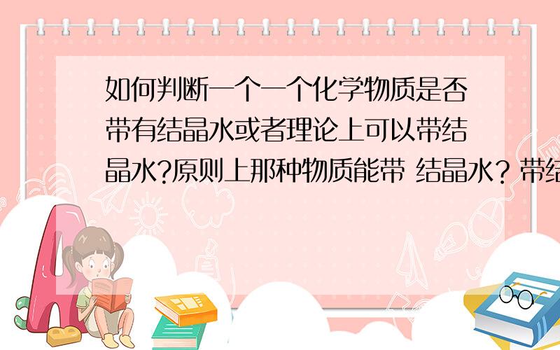 如何判断一个一个化学物质是否带有结晶水或者理论上可以带结晶水?原则上那种物质能带 结晶水？带结晶水的物质有什么共性？