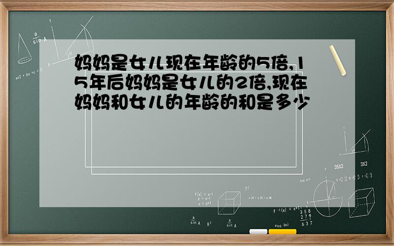 妈妈是女儿现在年龄的5倍,15年后妈妈是女儿的2倍,现在妈妈和女儿的年龄的和是多少