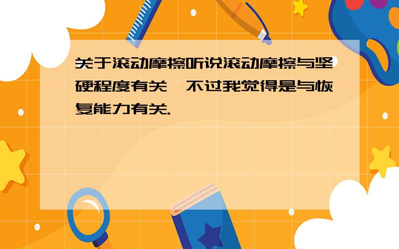 关于滚动摩擦听说滚动摩擦与坚硬程度有关,不过我觉得是与恢复能力有关.