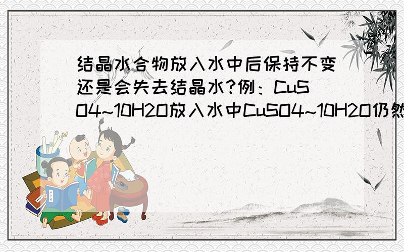 结晶水合物放入水中后保持不变还是会失去结晶水?例：CuSO4~10H2O放入水中CuSO4~10H2O仍然存在还是变成CuSO4溶液?