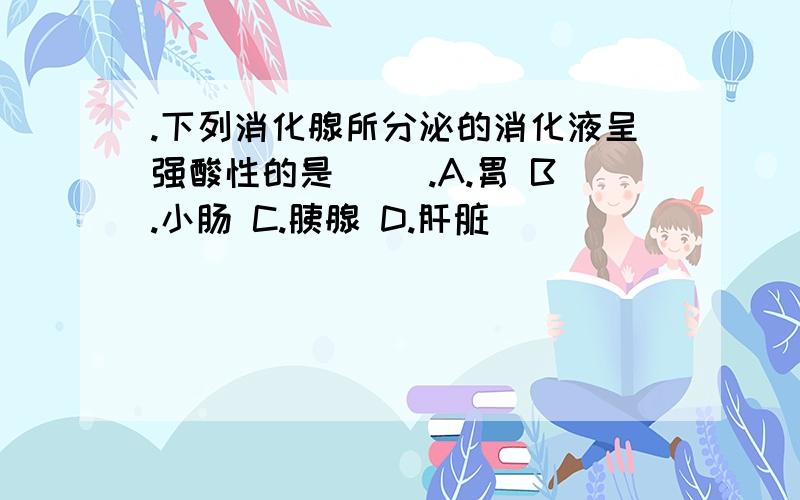 .下列消化腺所分泌的消化液呈强酸性的是( ).A.胃 B.小肠 C.胰腺 D.肝脏