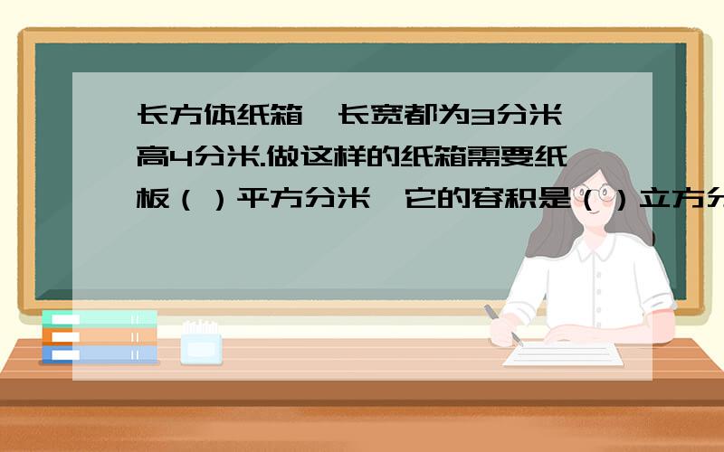 长方体纸箱,长宽都为3分米,高4分米.做这样的纸箱需要纸板（）平方分米,它的容积是（）立方分米?求啊,