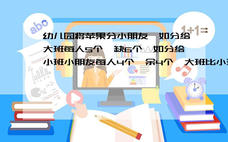 幼儿园将苹果分小朋友,如分给大班每人5个,缺6个,如分给小班小朋友每人4个,余4个,大班比小班少两个小朋友,这筐苹果共多少个