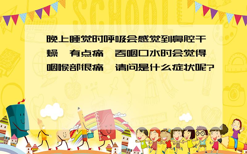 晚上睡觉时呼吸会感觉到鼻腔干燥、有点痛、吞咽口水时会觉得咽喉部很痛、请问是什么症状呢?