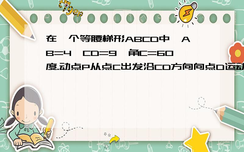 在一个等腰梯形ABCD中,AB=4,CD=9,角C=60度.动点P从点C出发沿CD方向向点D运动,动点Q同时以相同的速度从点D出发沿DA方向向终点A运动,其中一个动点到达端点时,另一个动点也随之停止运动.（1）设CP