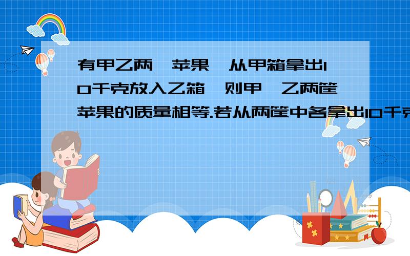 有甲乙两匡苹果,从甲箱拿出10千克放入乙箱,则甲、乙两筐苹果的质量相等.若从两筐中各拿出10千克,则甲筐中剩余苹果的质量比乙筐中剩余苹果的质量的2倍少10千克.求甲、乙筐苹果中的质量