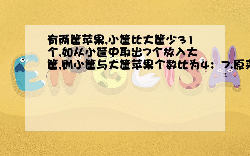 有两筐苹果,小筐比大筐少31个,如从小筐中取出7个放入大筐,则小筐与大筐苹果个数比为4：7.原来大筐中有要的具体的 用比例解 要一步一步的来