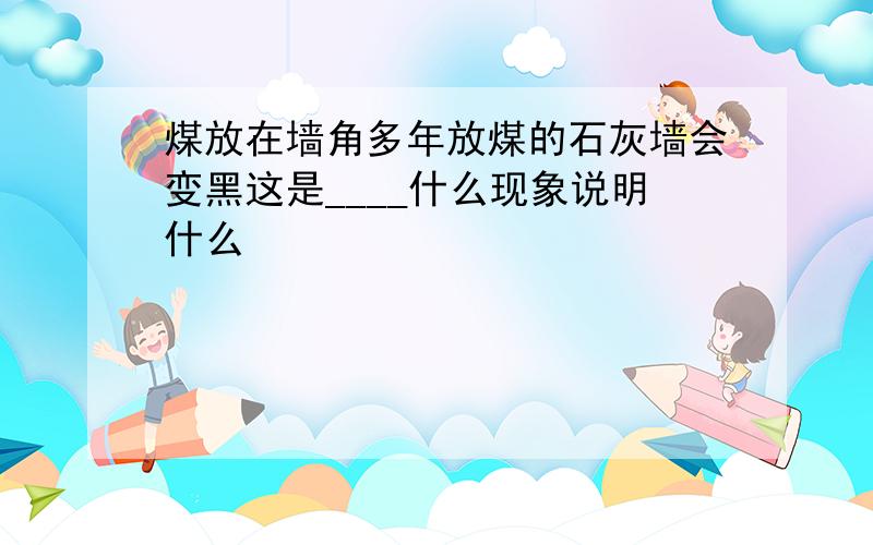 煤放在墙角多年放煤的石灰墙会变黑这是____什么现象说明什么