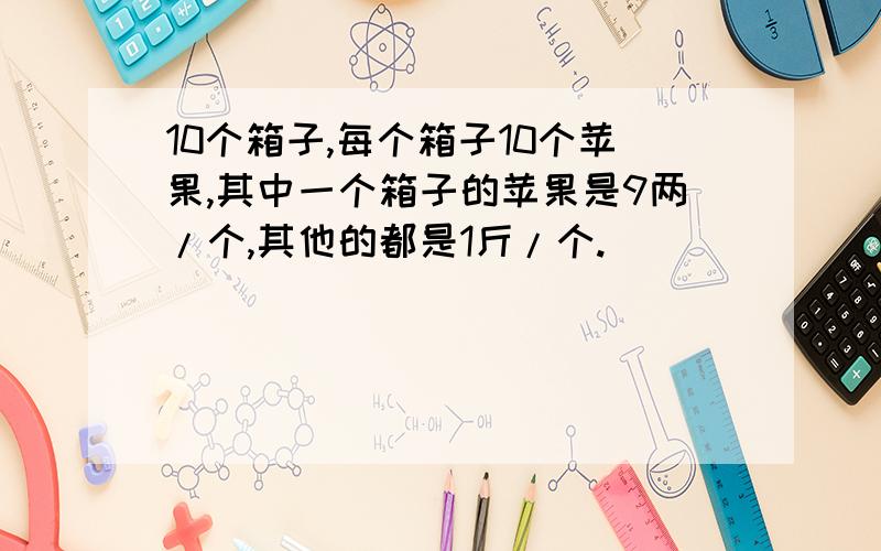 10个箱子,每个箱子10个苹果,其中一个箱子的苹果是9两/个,其他的都是1斤/个.