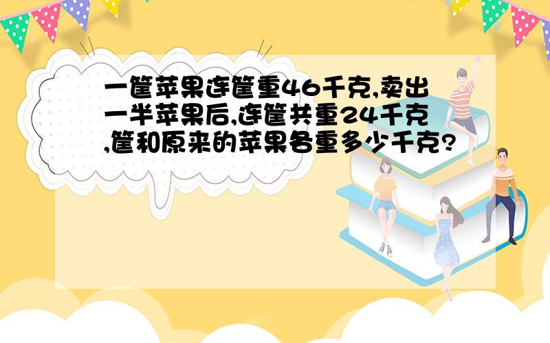 一筐苹果连筐重46千克,卖出一半苹果后,连筐共重24千克,筐和原来的苹果各重多少千克?