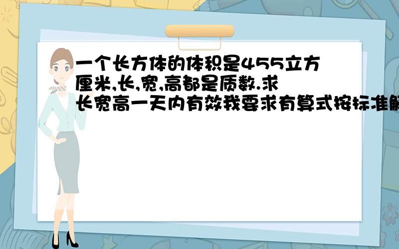 一个长方体的体积是455立方厘米,长,宽,高都是质数.求长宽高一天内有效我要求有算式按标准解题不要只是答案的。