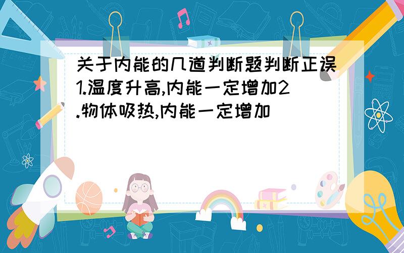 关于内能的几道判断题判断正误1.温度升高,内能一定增加2.物体吸热,内能一定增加