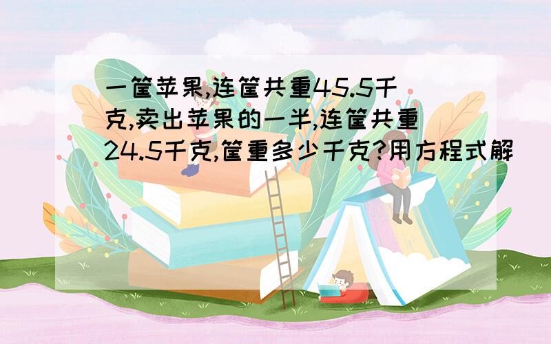 一筐苹果,连筐共重45.5千克,卖出苹果的一半,连筐共重24.5千克,筐重多少千克?用方程式解