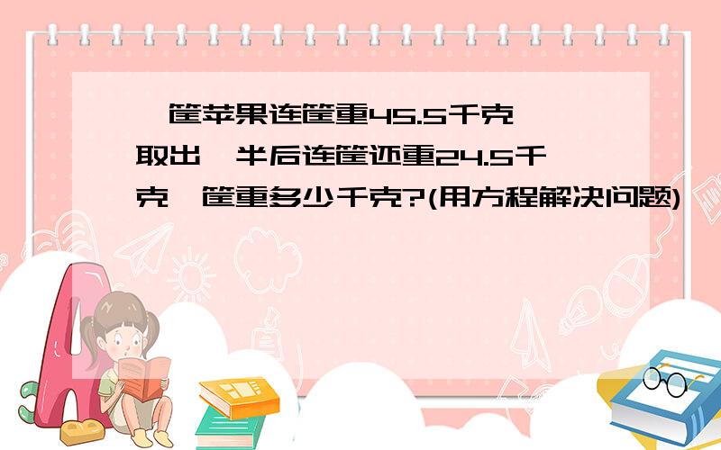 一筐苹果连筐重45.5千克,取出一半后连筐还重24.5千克,筐重多少千克?(用方程解决问题)