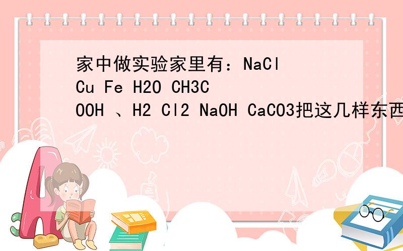 家中做实验家里有：NaCl Cu Fe H2O CH3COOH 、H2 Cl2 NaOH CaCO3把这几样东西混在一起,期间会发生所有化学反应把这些反应的方程式都写出来,和生成物与原物之间的反应也写出来这些东西都足量,且反