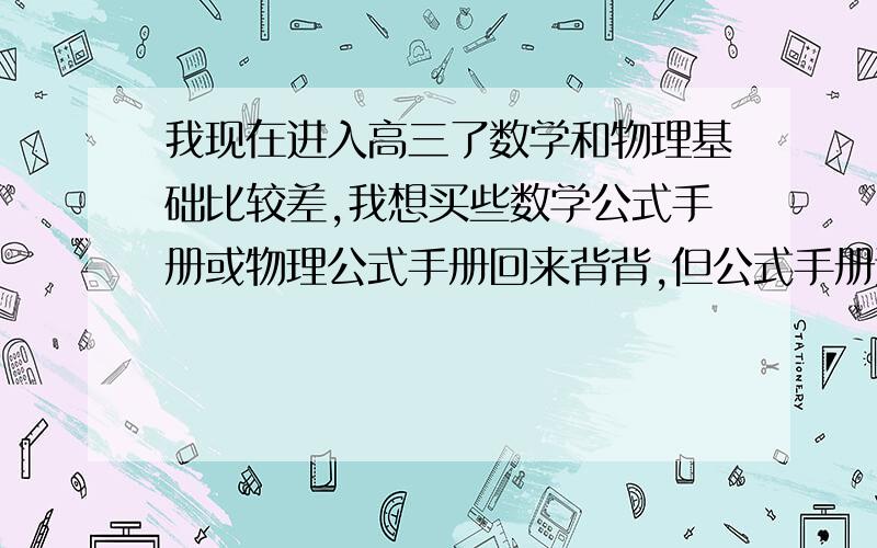 我现在进入高三了数学和物理基础比较差,我想买些数学公式手册或物理公式手册回来背背,但公式手册这种小本的书籍有很多种类,不知道哪本比较好,有用过的友友们给我出出意见,要好的那