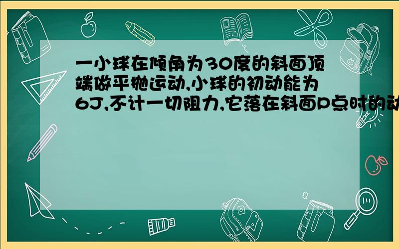 一小球在倾角为30度的斜面顶端做平抛运动,小球的初动能为6J,不计一切阻力,它落在斜面P点时的动能为...一小球在倾角为30度的斜面顶端做平抛运动,小球的初动能为6J,不计一切阻力,它落在斜