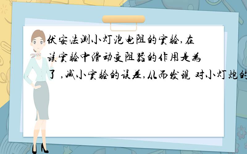 伏安法测小灯泡电阻的实验,在该实验中滑动变阻器的作用是为了 ,减小实验的误差,从而发现 对小灯炮的影