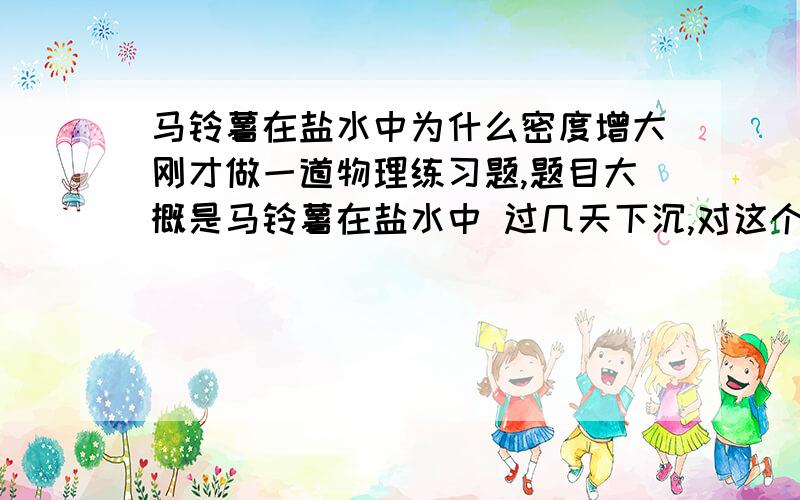 马铃薯在盐水中为什么密度增大刚才做一道物理练习题,题目大概是马铃薯在盐水中 过几天下沉,对这个现象进行猜想解释解析说的是“由表中数据分析马铃薯的密度增大,大于盐水密度,导致