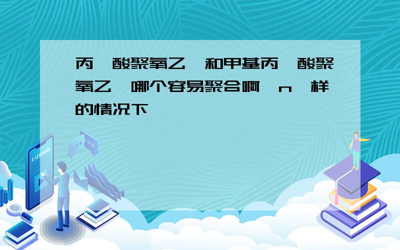 丙烯酸聚氧乙醚和甲基丙烯酸聚氧乙醚哪个容易聚合啊,n一样的情况下