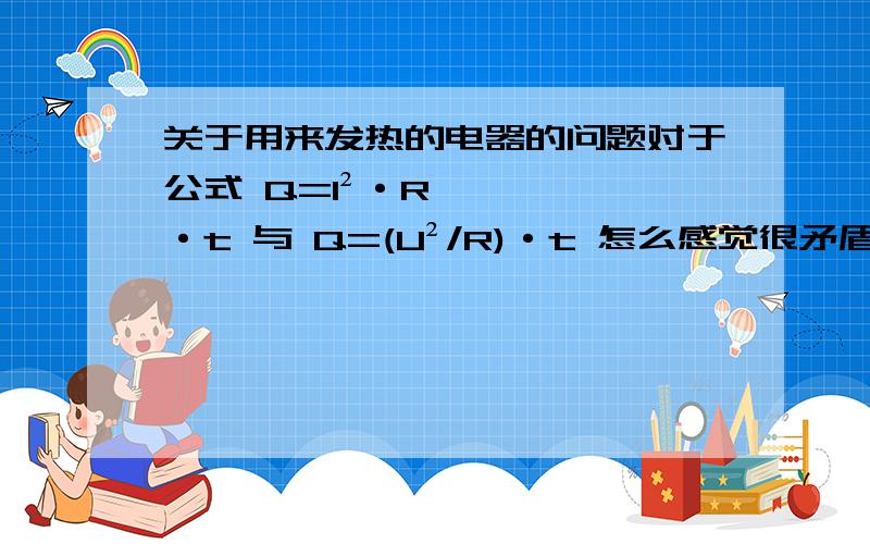 关于用来发热的电器的问题对于公式 Q=I²·R·t 与 Q=(U²/R)·t 怎么感觉很矛盾 那么 对于用来发热的电器的电阻是越大越好还是越小越好呢?