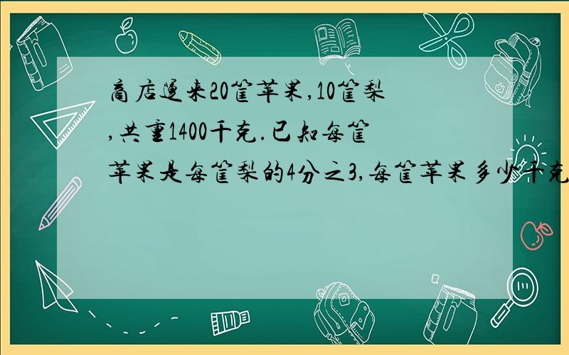 商店运来20筐苹果,10筐梨,共重1400千克.已知每筐苹果是每筐梨的4分之3,每筐苹果多少千克