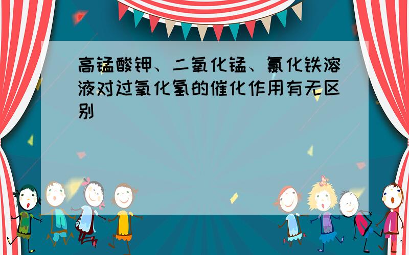 高锰酸钾、二氧化锰、氯化铁溶液对过氧化氢的催化作用有无区别