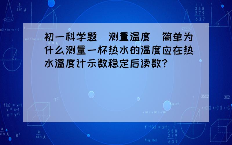 初一科学题（测量温度）简单为什么测量一杯热水的温度应在热水温度计示数稳定后读数?