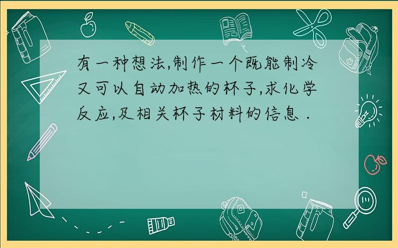 有一种想法,制作一个既能制冷又可以自动加热的杯子,求化学反应,及相关杯子材料的信息 .