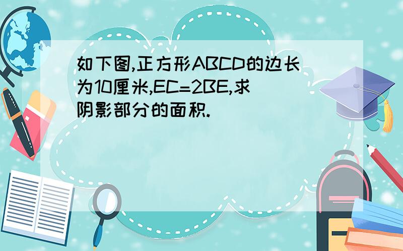 如下图,正方形ABCD的边长为10厘米,EC=2BE,求阴影部分的面积.