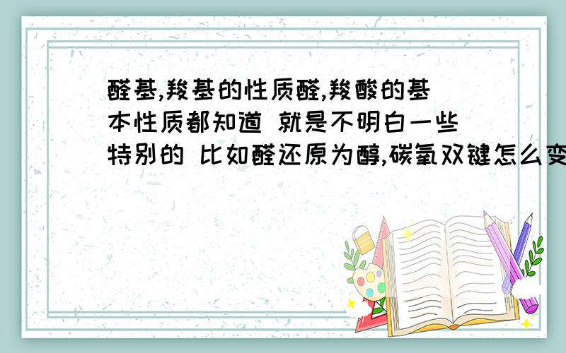 醛基,羧基的性质醛,羧酸的基本性质都知道 就是不明白一些特别的 比如醛还原为醇,碳氧双键怎么变 还有,我们老师说羧酸能和钠反应,因为有羟基 但是那是羧基的一部分 还有,羧基容不容易