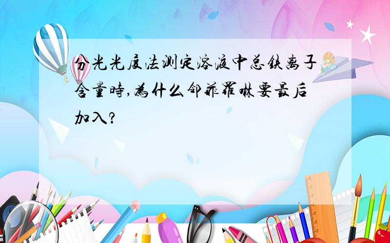 分光光度法测定溶液中总铁离子含量时,为什么邻菲罗啉要最后加入?